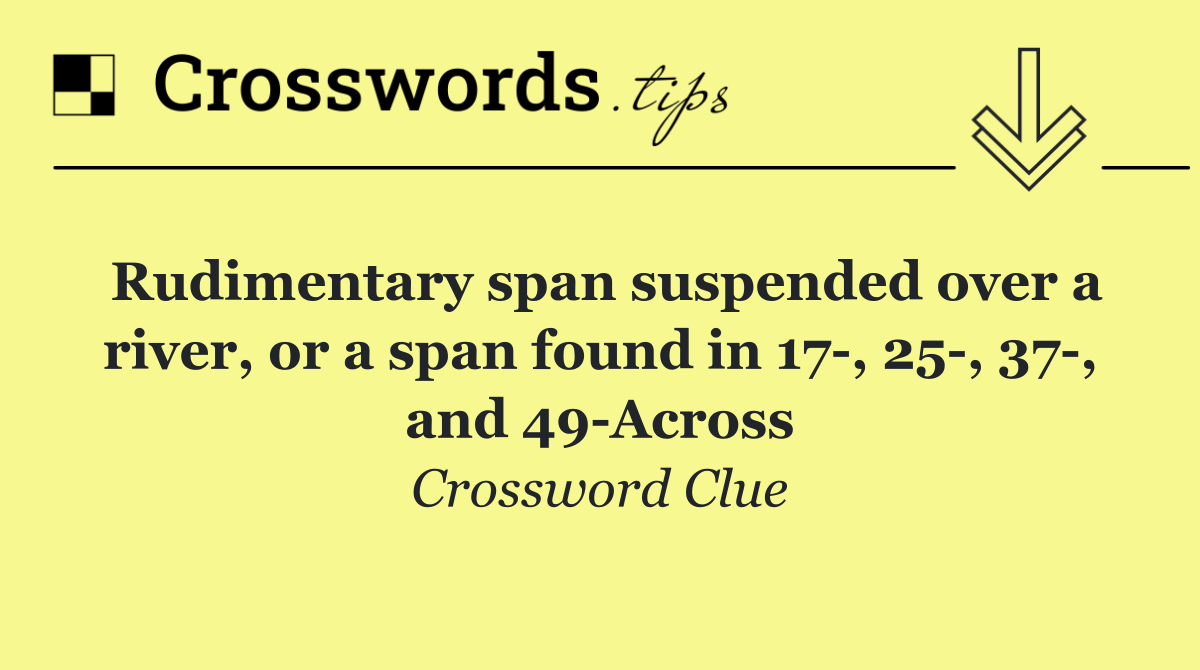 Rudimentary span suspended over a river, or a span found in 17 , 25 , 37 , and 49 Across