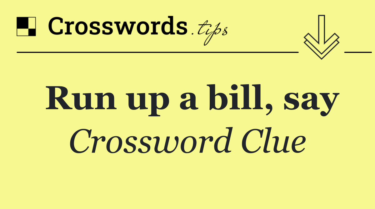 Run up a bill, say