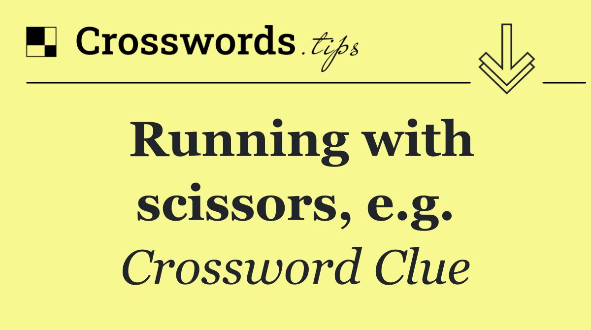Running with scissors, e.g.