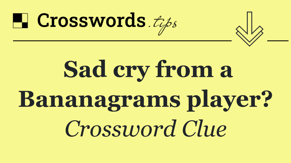 Sad cry from a Bananagrams player?