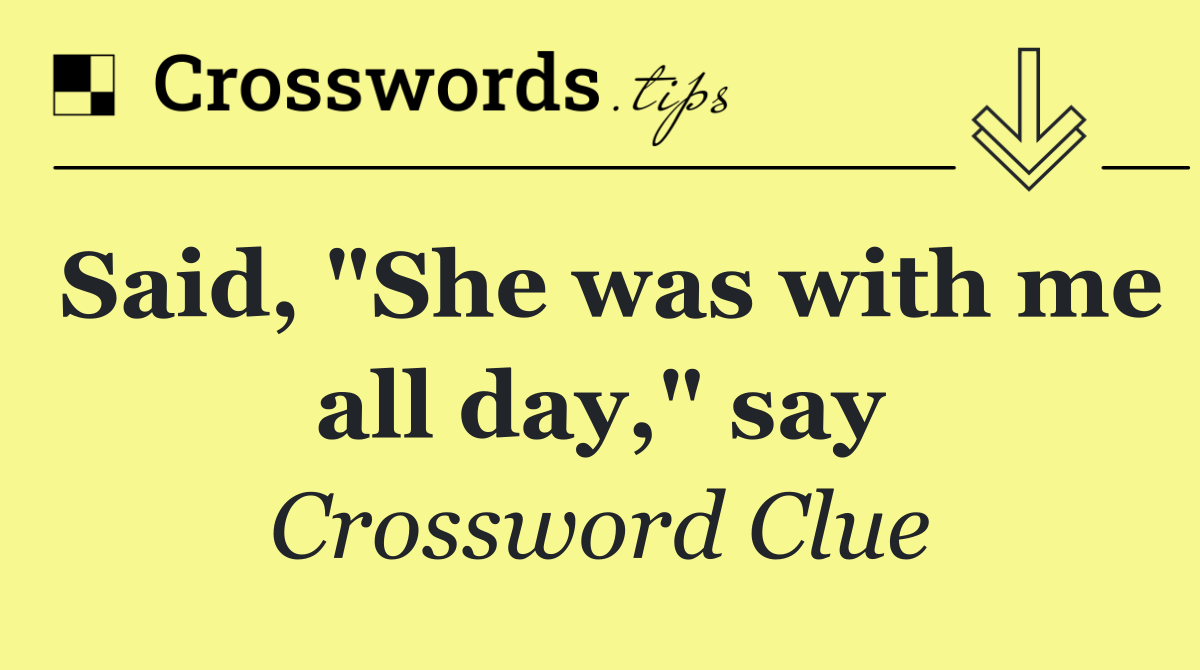 Said, "She was with me all day," say