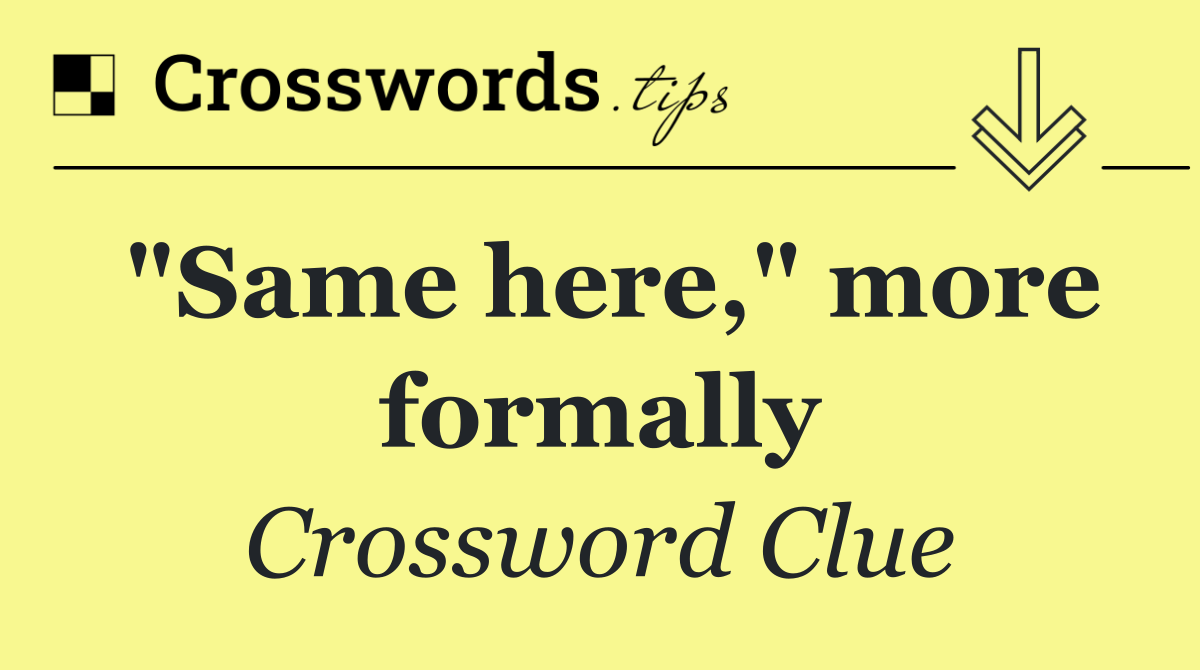 "Same here," more formally