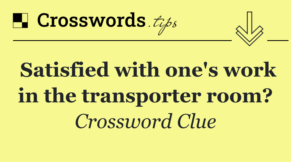 Satisfied with one's work in the transporter room?