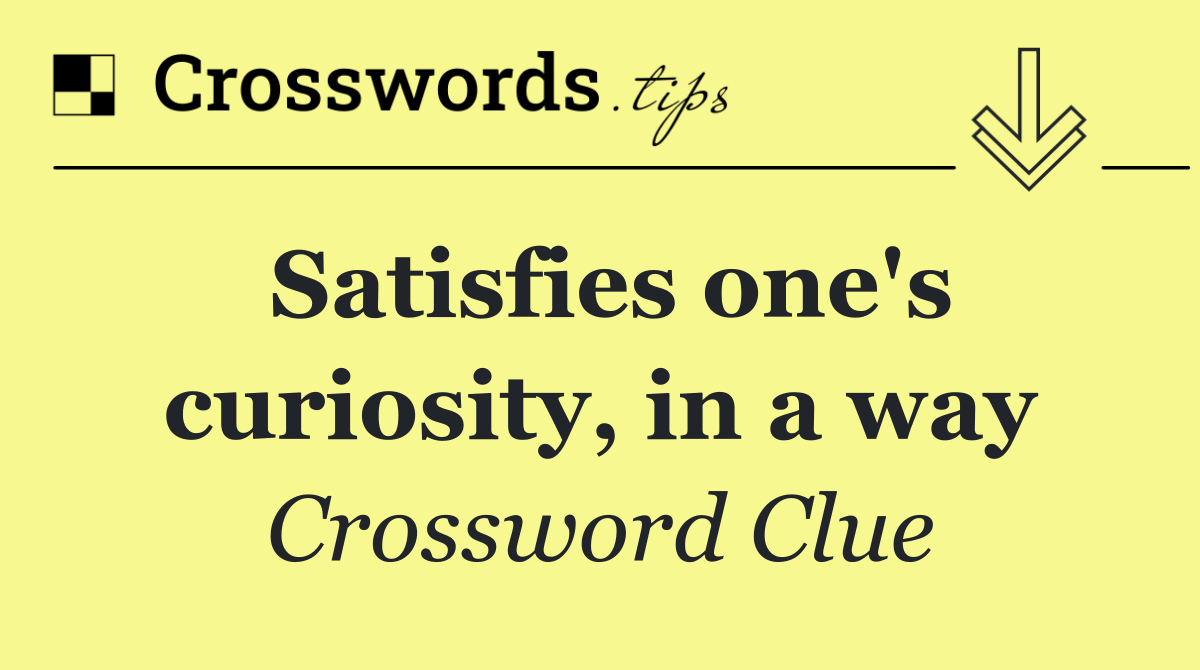 Satisfies one's curiosity, in a way