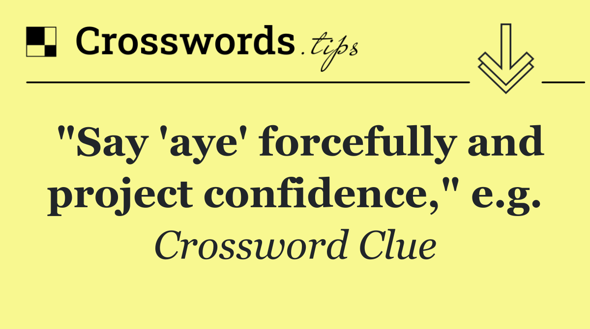 "Say 'aye' forcefully and project confidence," e.g.