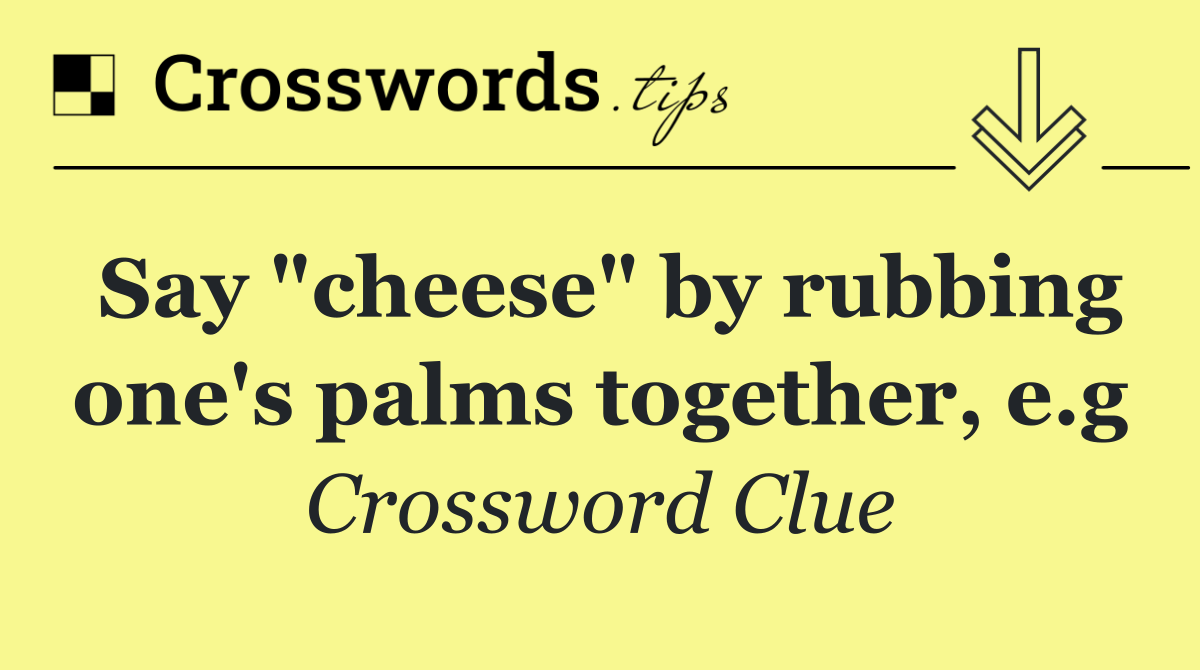 Say "cheese" by rubbing one's palms together, e.g