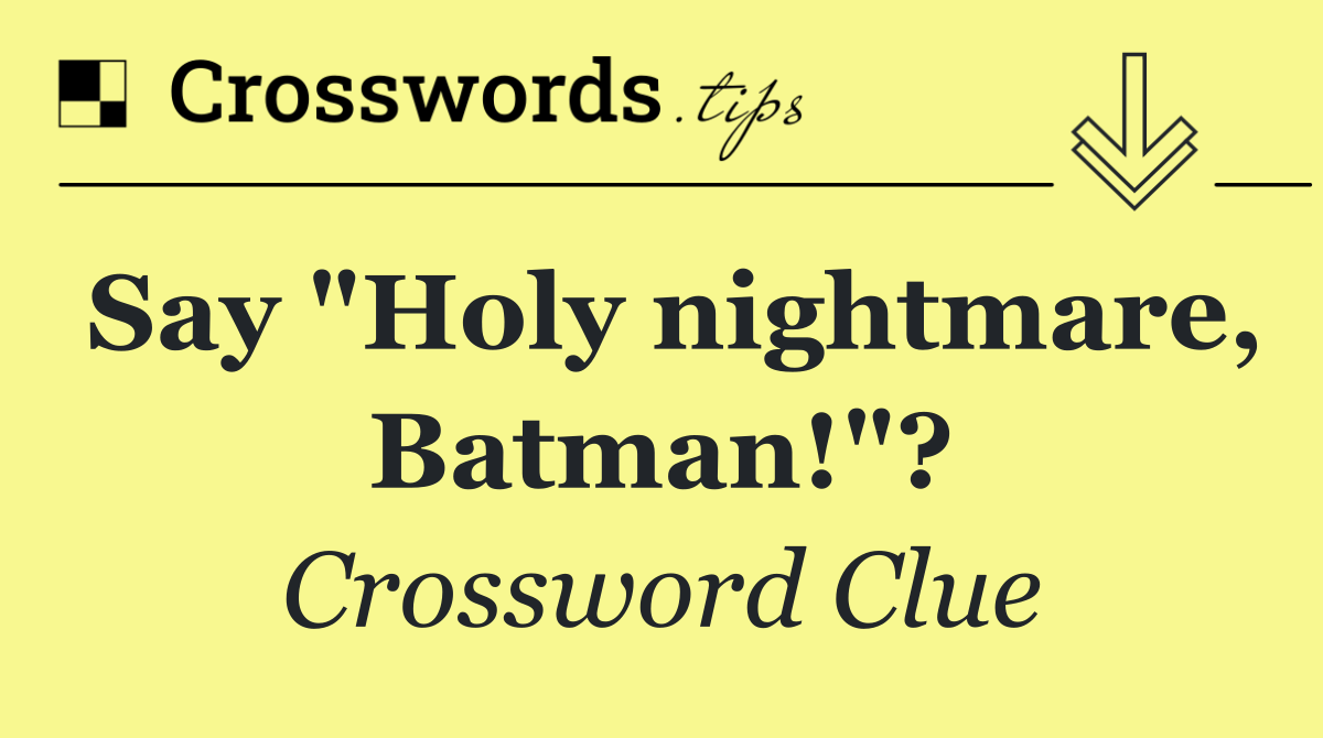 Say "Holy nightmare, Batman!"?