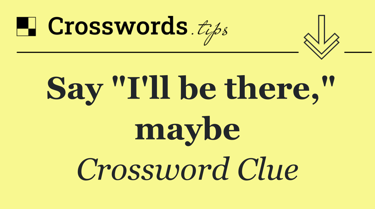 Say "I'll be there," maybe
