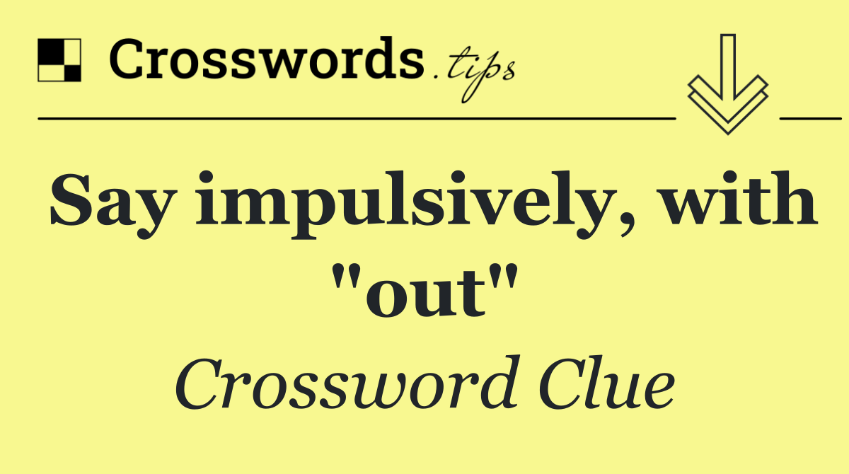 Say impulsively, with "out"