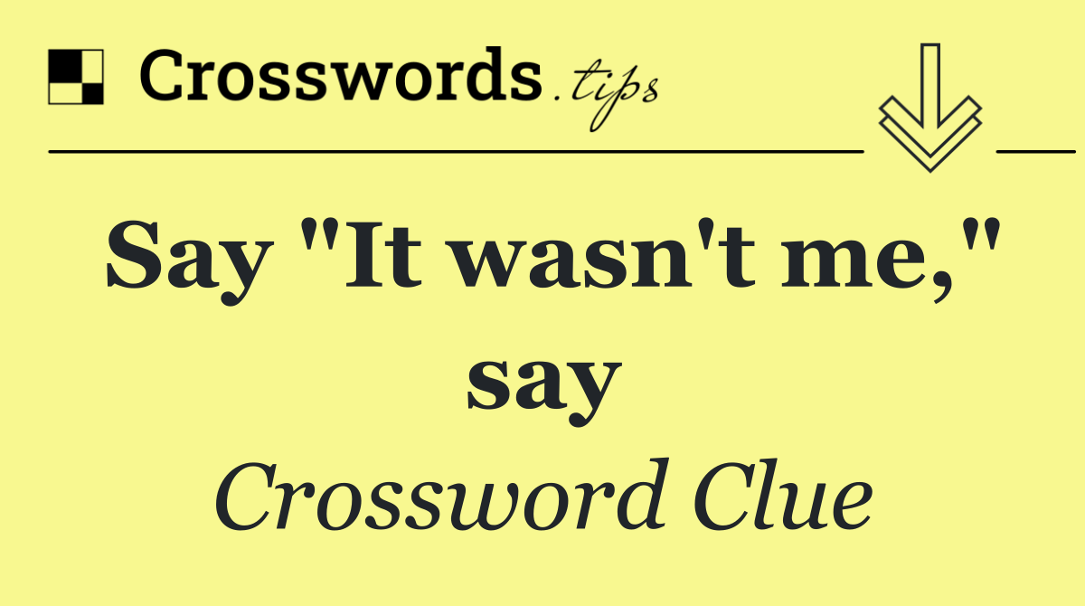 Say "It wasn't me," say