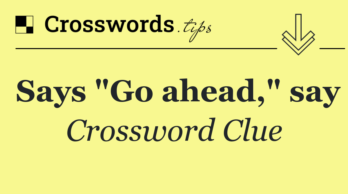 Says "Go ahead," say