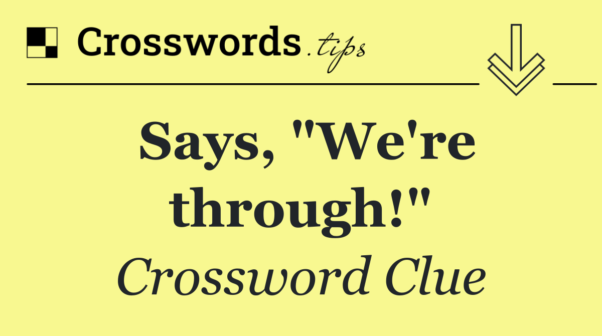 Says, "We're through!"