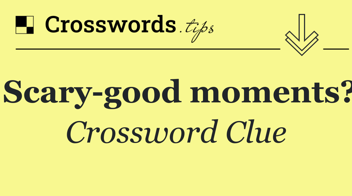 Scary good moments?