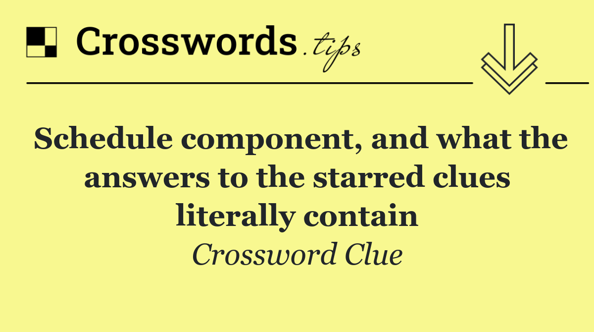 Schedule component, and what the answers to the starred clues literally contain
