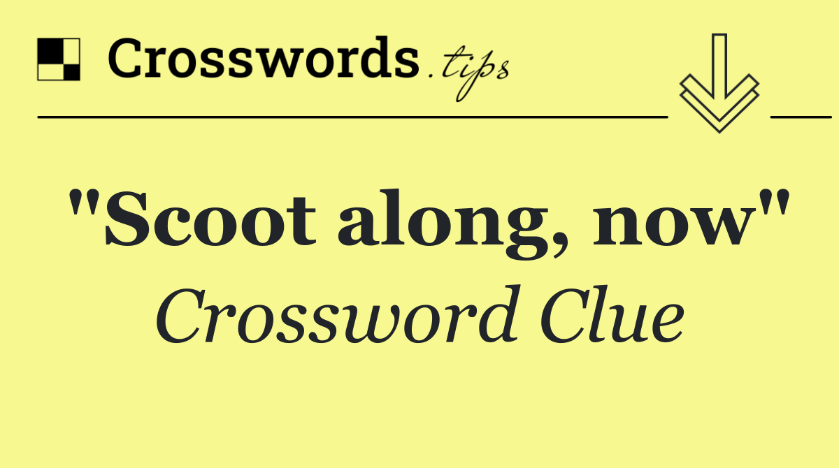 "Scoot along, now"