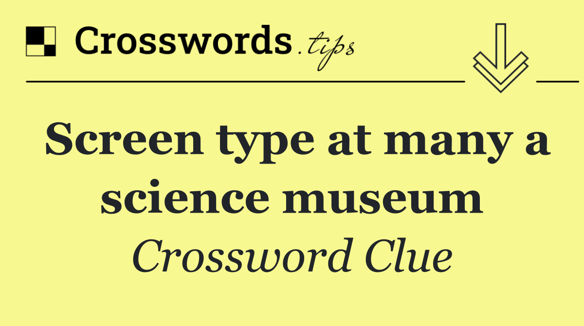 Screen type at many a science museum