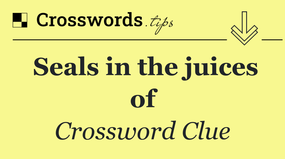 Seals in the juices of