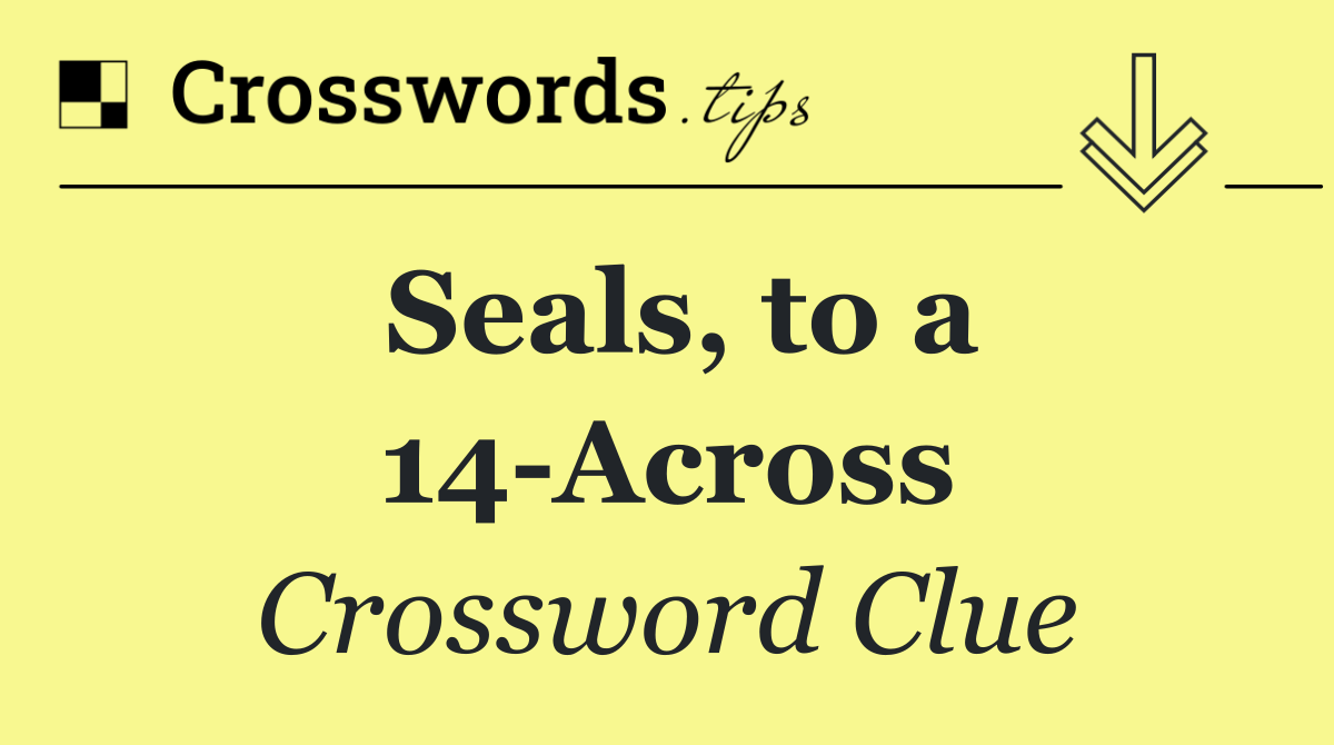 Seals, to a 14 Across