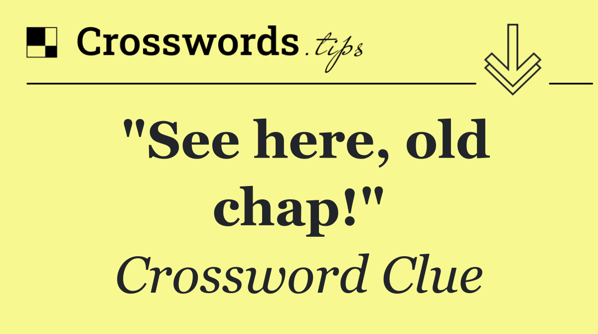 "See here, old chap!"