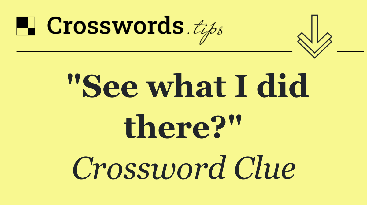 "See what I did there?"