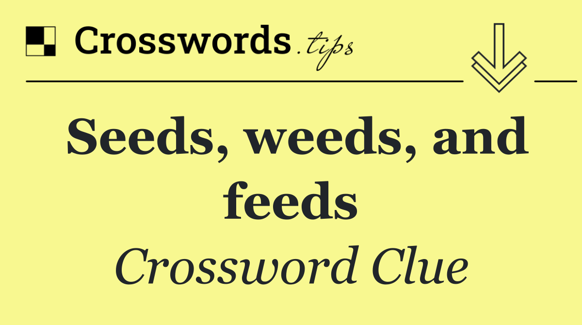 Seeds, weeds, and feeds