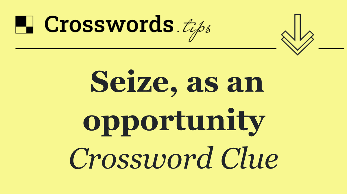 Seize, as an opportunity