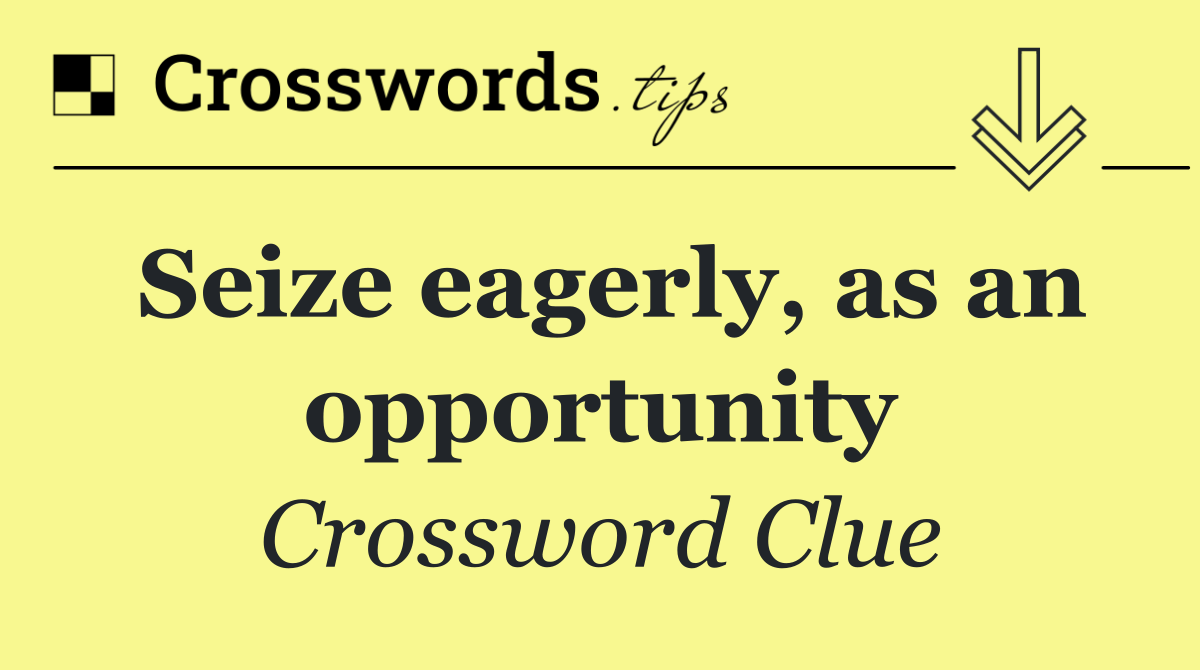 Seize eagerly, as an opportunity