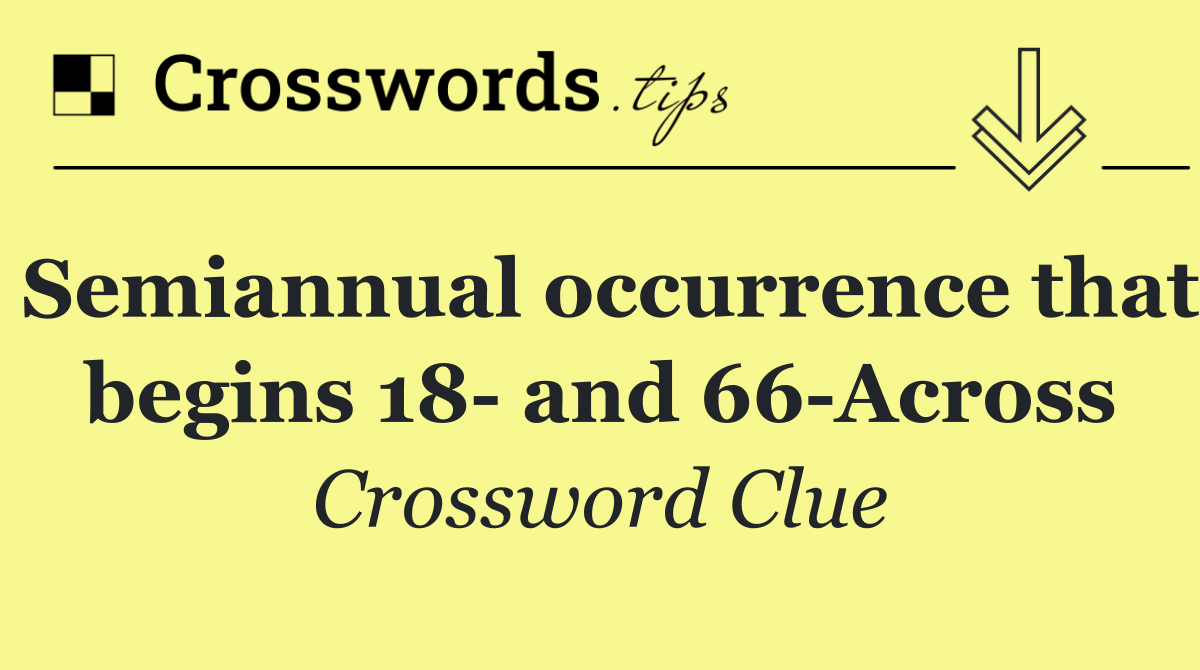 Semiannual occurrence that begins 18  and 66 Across
