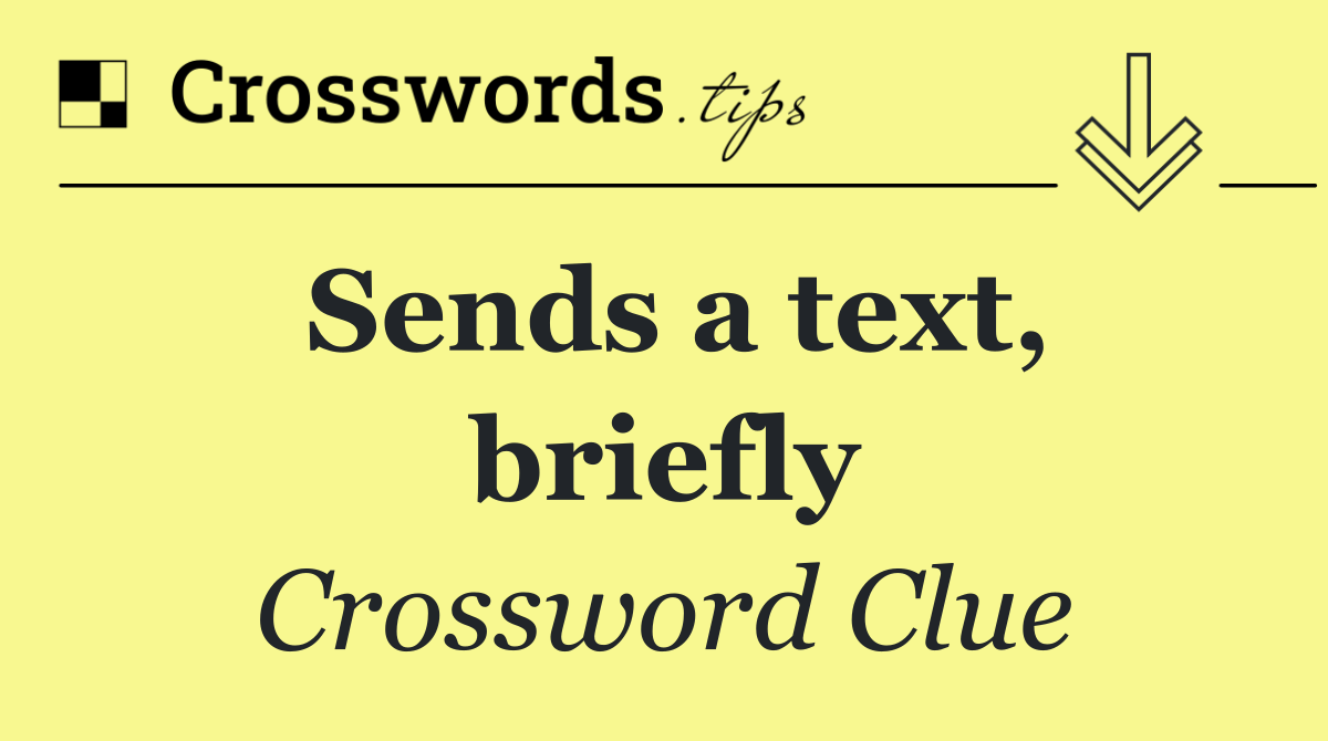 Sends a text, briefly