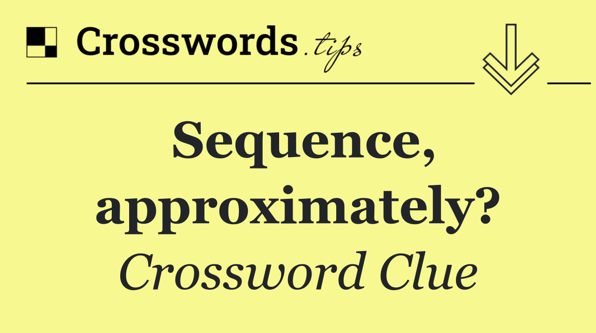 Sequence, approximately?