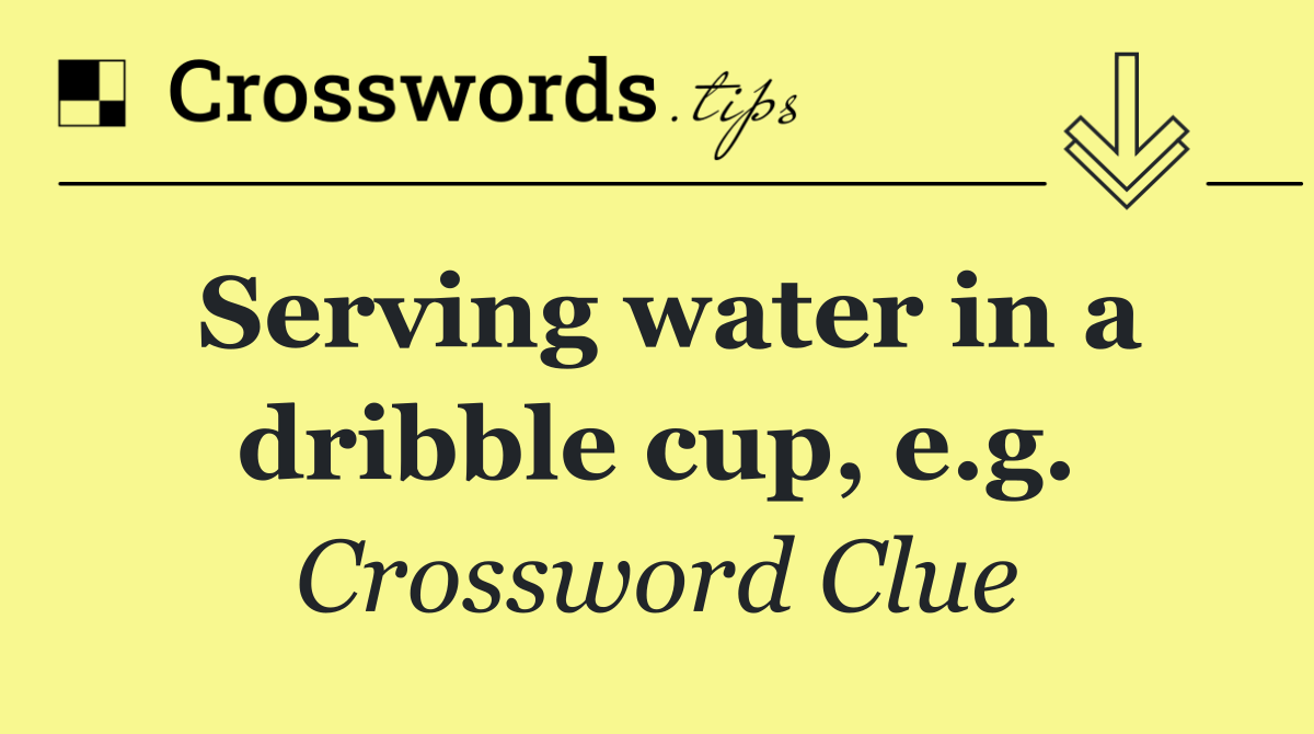 Serving water in a dribble cup, e.g.