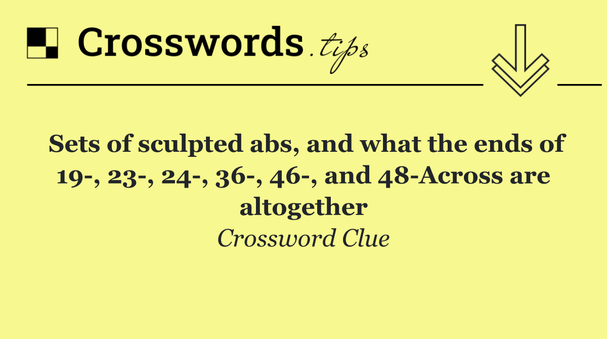 Sets of sculpted abs, and what the ends of 19 , 23 , 24 , 36 , 46 , and 48 Across are altogether