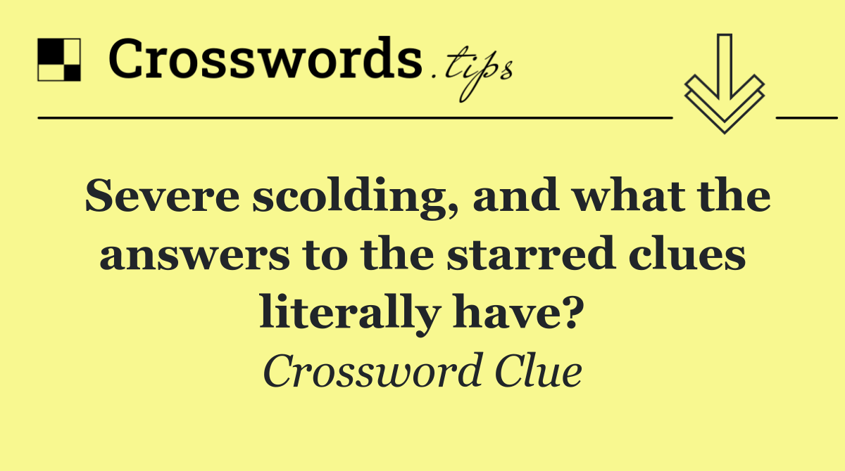 Severe scolding, and what the answers to the starred clues literally have?