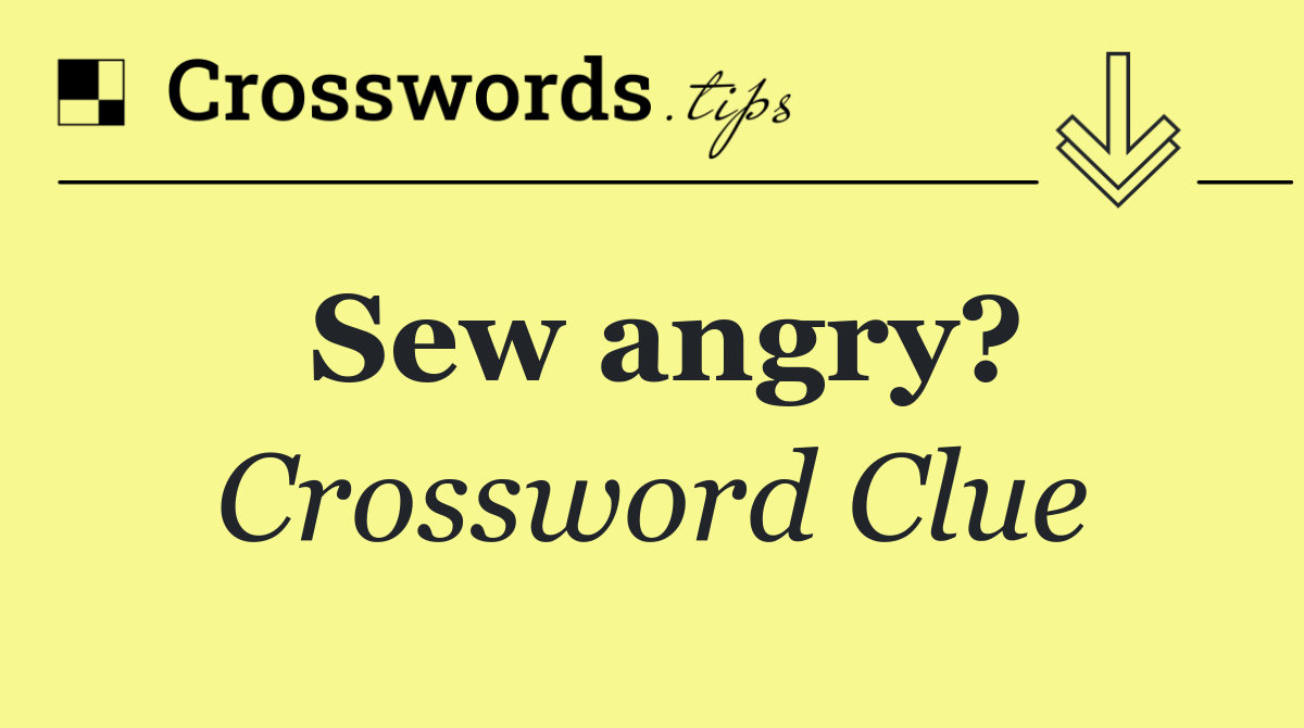 Sew angry?