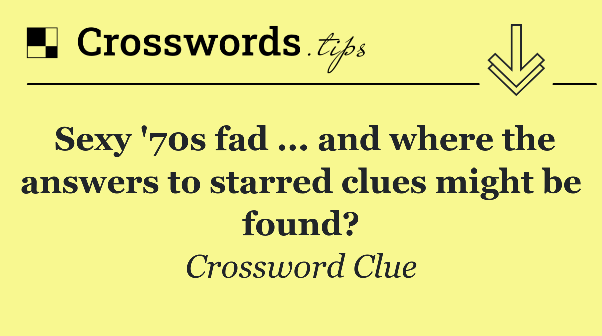 Sexy '70s fad ... and where the answers to starred clues might be found?