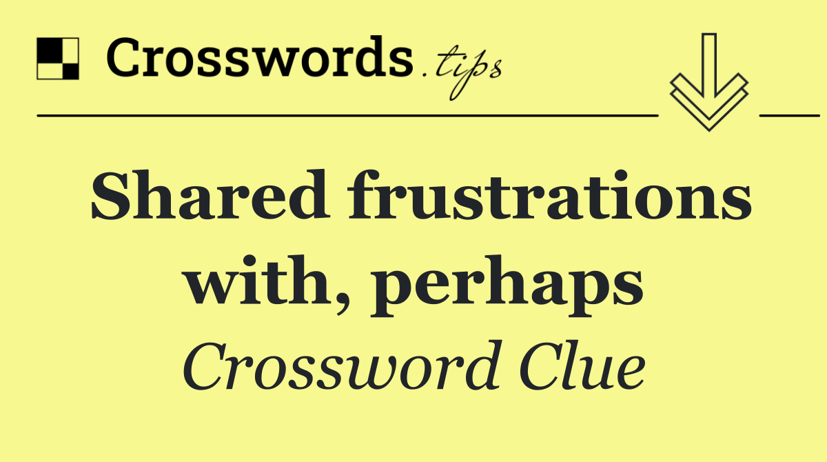 Shared frustrations with, perhaps