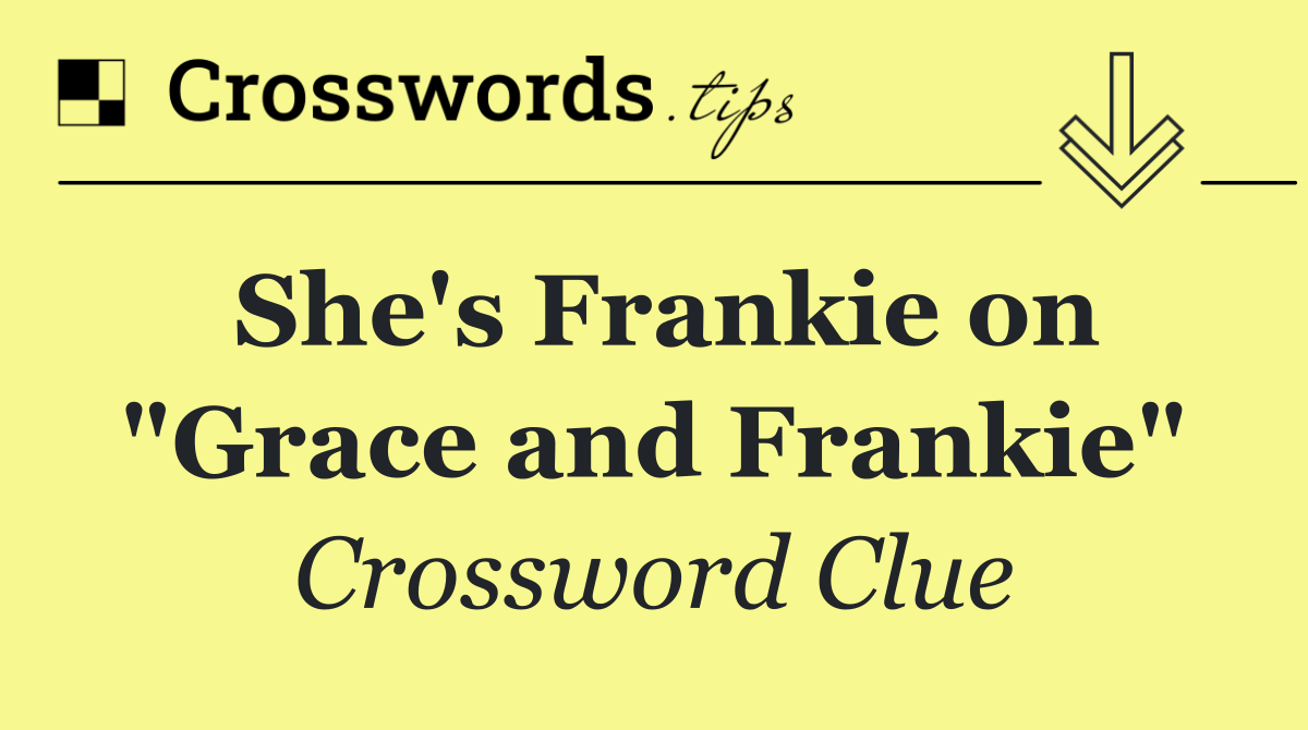 She's Frankie on "Grace and Frankie"