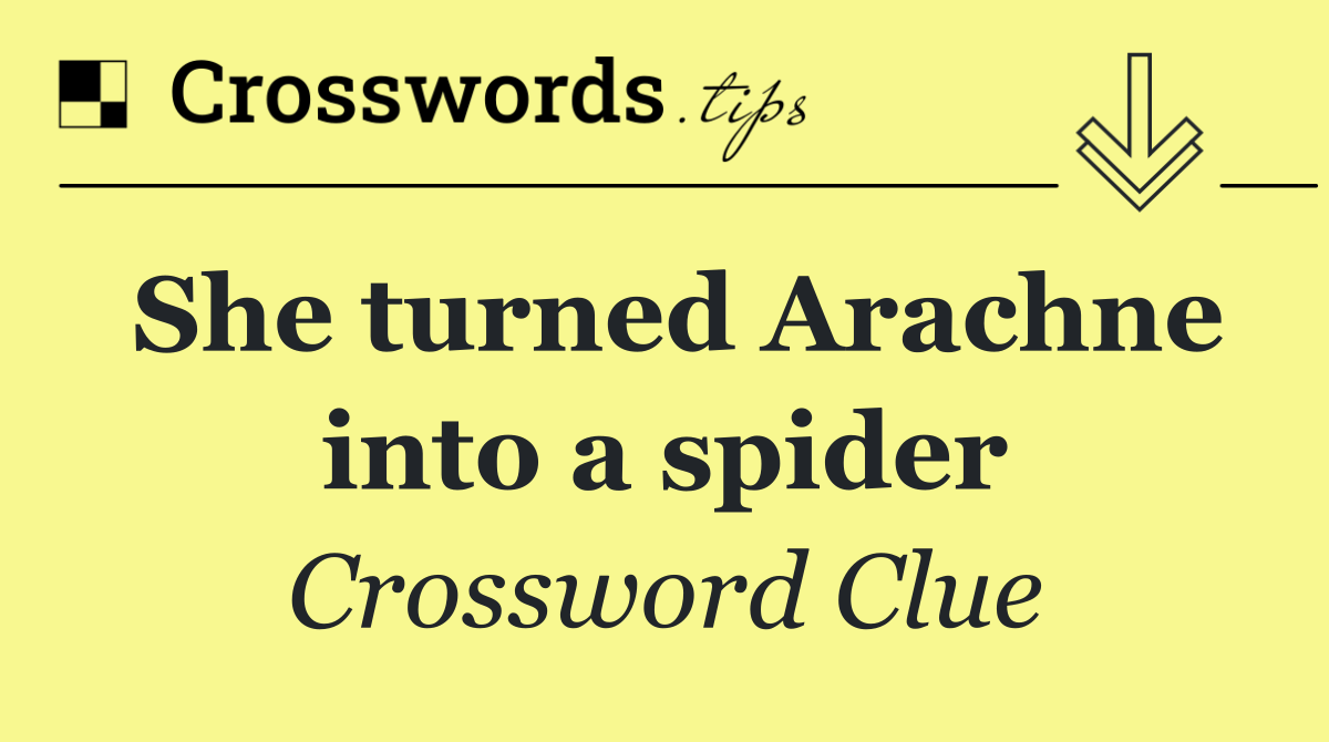 She turned Arachne into a spider