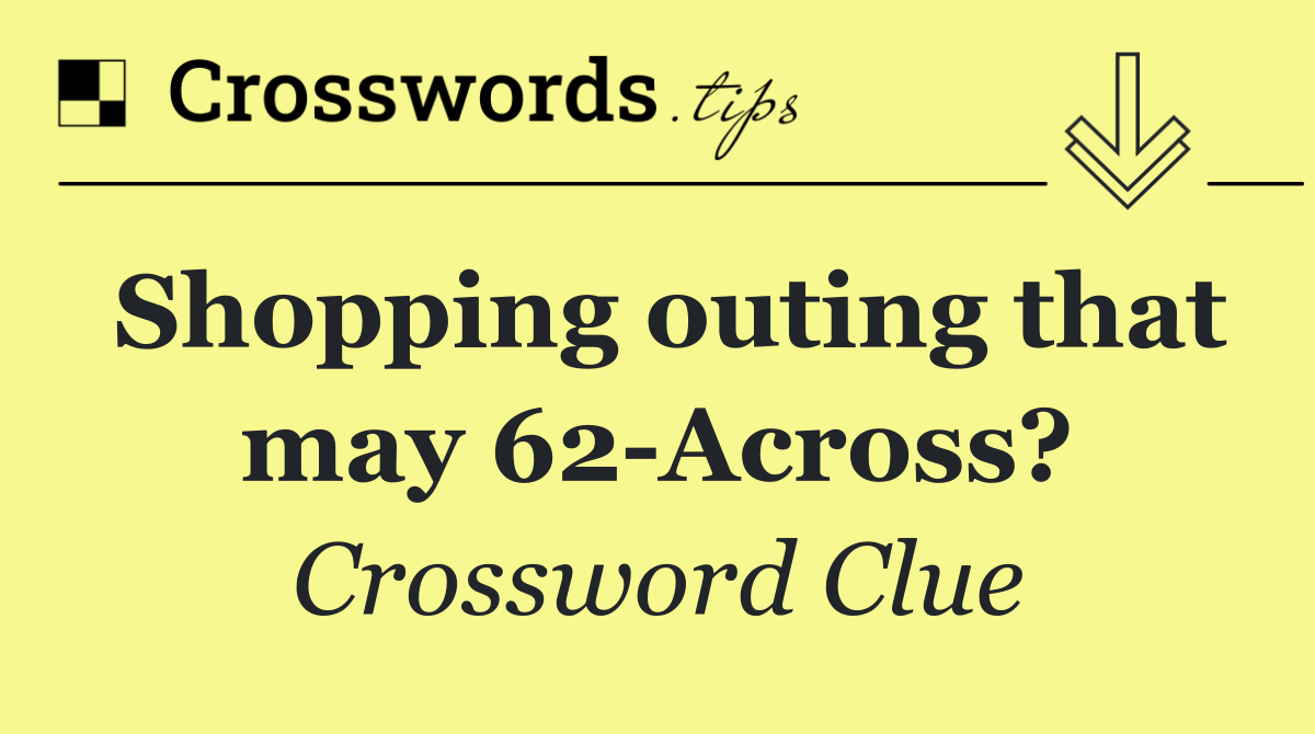Shopping outing that may 62 Across?