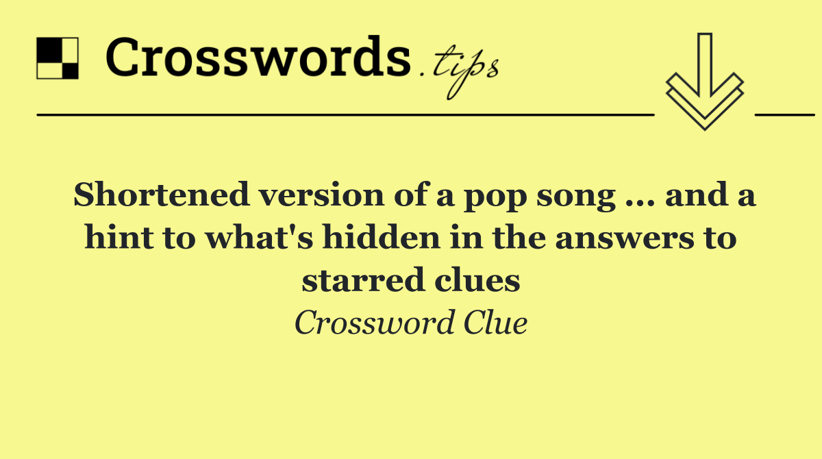 Shortened version of a pop song ... and a hint to what's hidden in the answers to starred clues