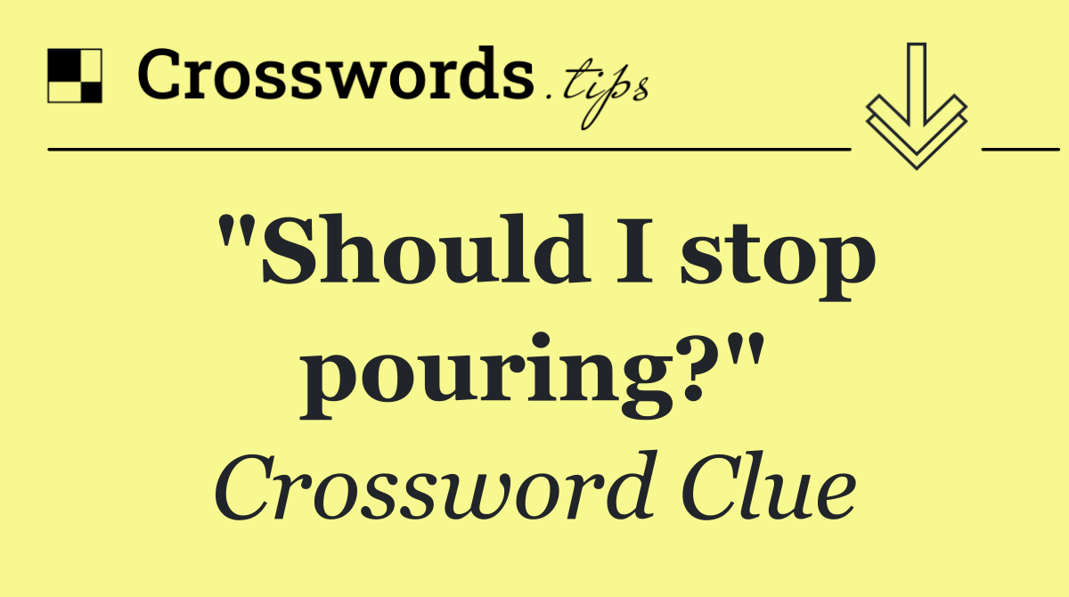 "Should I stop pouring?"