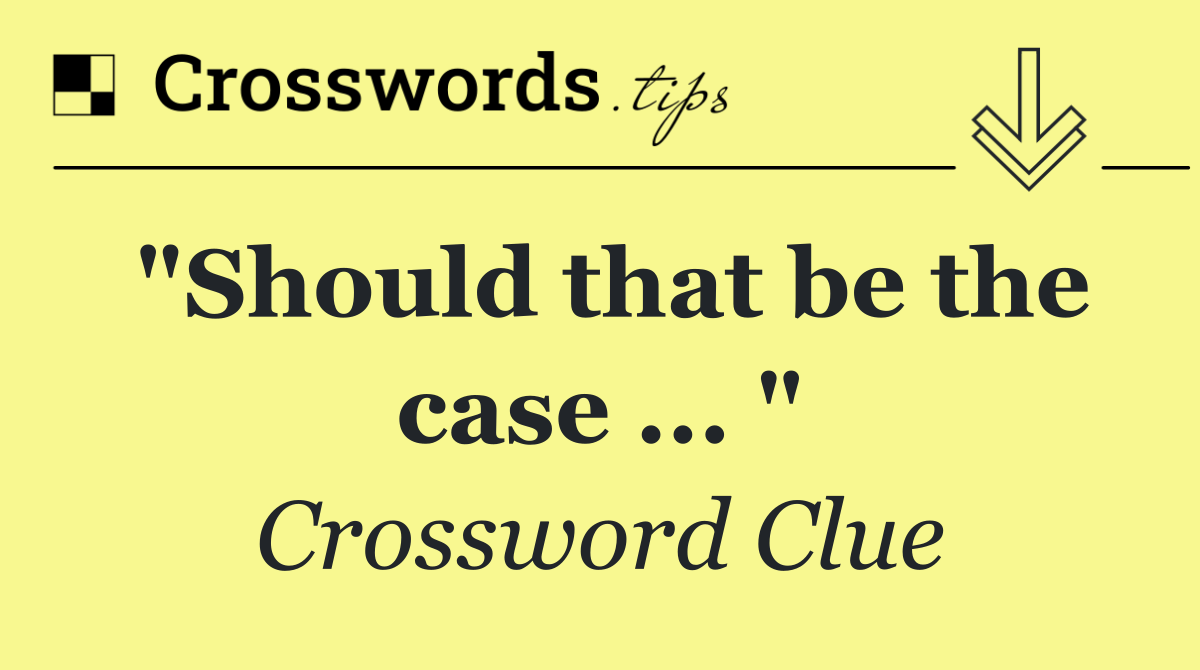 "Should that be the case ... "