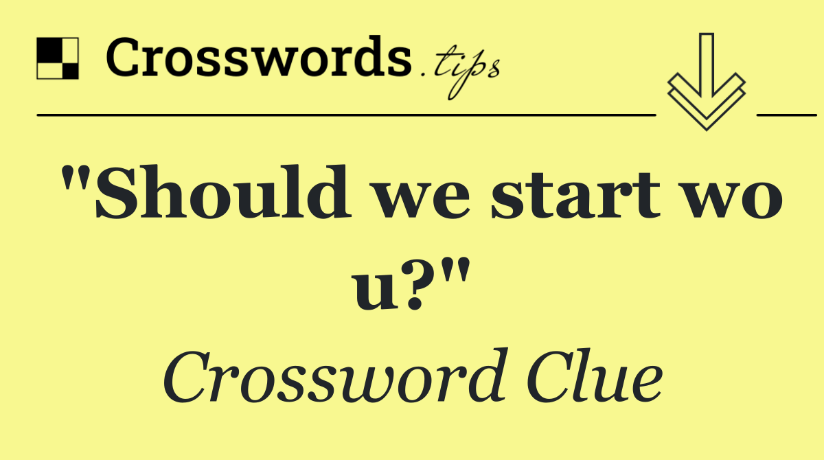 "Should we start wo u?"