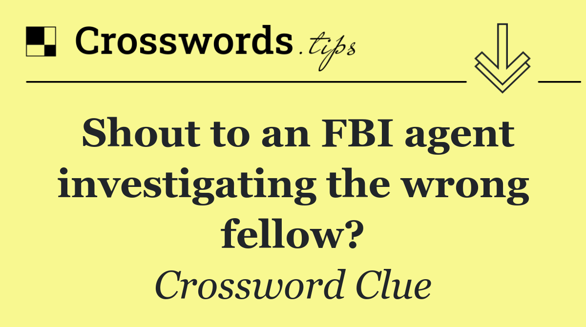 Shout to an FBI agent investigating the wrong fellow?