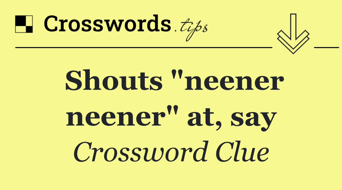Shouts "neener neener" at, say