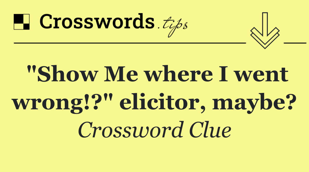 "Show Me where I went wrong!?" elicitor, maybe?