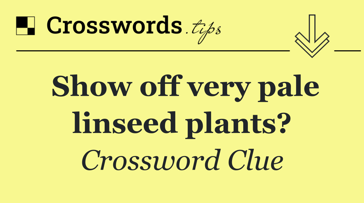 Show off very pale linseed plants?