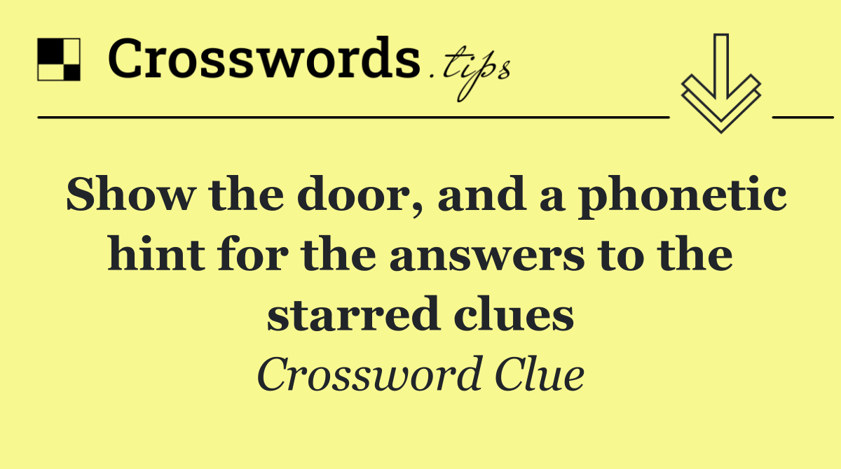 Show the door, and a phonetic hint for the answers to the starred clues