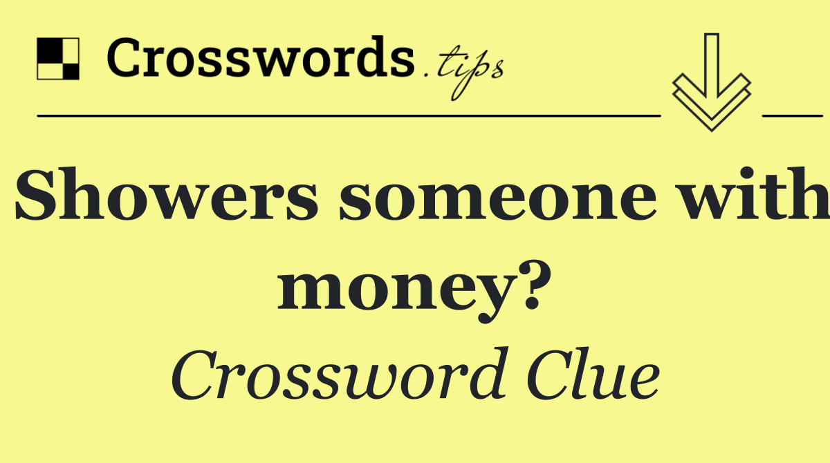 Showers someone with money?