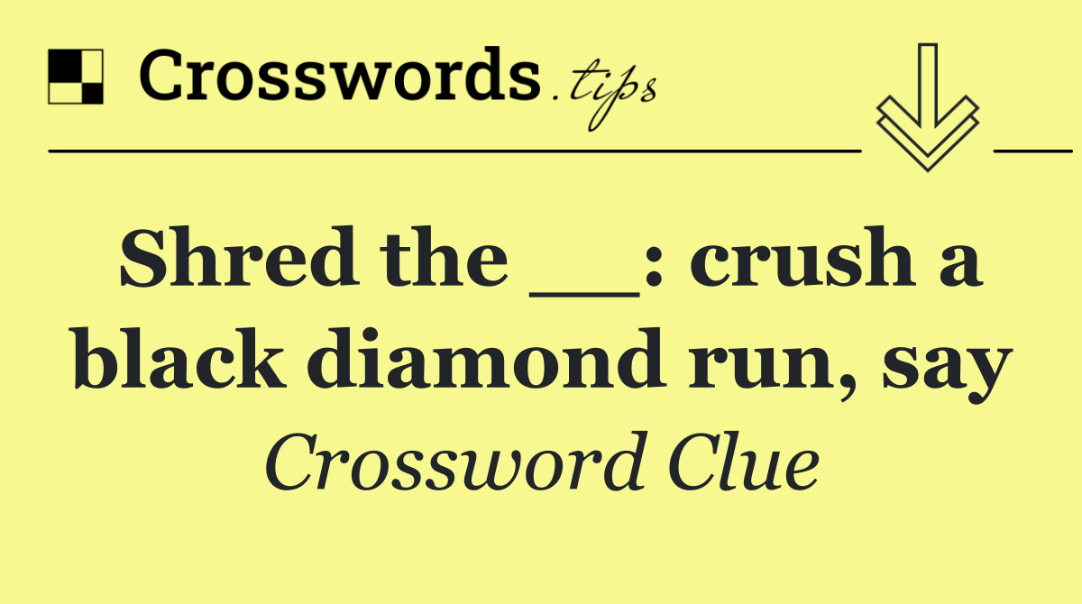 Shred the __: crush a black diamond run, say
